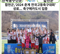 [카드뉴스] 합천군,‘2024 춘계 전국고등축구대회’성료... 축구메카도시 입증